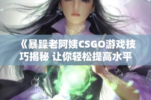 《暴躁老阿姨CSGO游戏技巧揭秘 让你轻松提高水平》