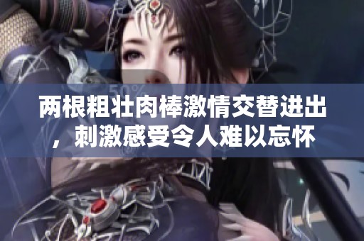 两根粗壮肉棒激情交替进出，刺激感受令人难以忘怀