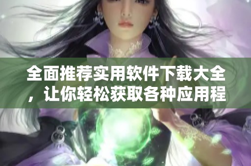 全面推荐实用软件下载大全，让你轻松获取各种应用程序