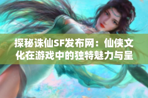 探秘诛仙SF发布网：仙侠文化在游戏中的独特魅力与呈现方式