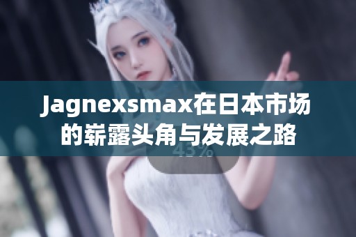 Jagnexsmax在日本市场的崭露头角与发展之路