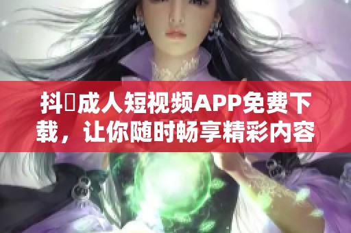 抖抈成人短视频APP免费下载，让你随时畅享精彩内容