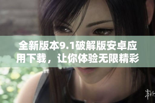 全新版本9.1破解版安卓应用下载，让你体验无限精彩功能