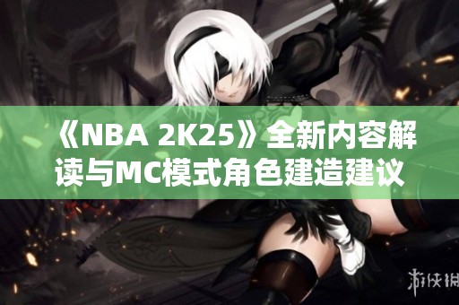 《NBA 2K25》全新内容解读与MC模式角色建造建议解析