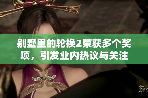 别墅里的轮换2荣获多个奖项，引发业内热议与关注