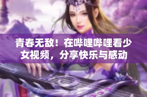 青春无敌！在哔哩哔哩看少女视频，分享快乐与感动