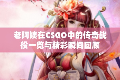 老阿姨在CSGO中的传奇战役一览与精彩瞬间回顾