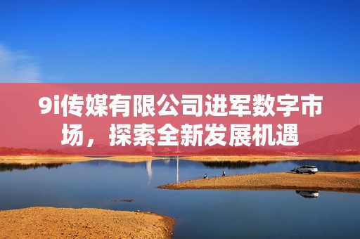 9i传媒有限公司进军数字市场，探索全新发展机遇