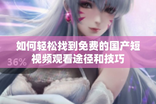 如何轻松找到免费的国产短视频观看途径和技巧