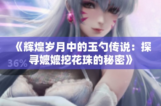 《辉煌岁月中的玉勺传说：探寻嬷嬷挖花珠的秘密》