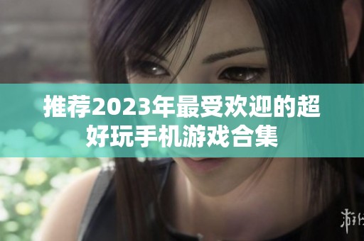 推荐2023年最受欢迎的超好玩手机游戏合集