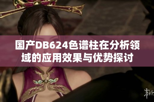 国产DB624色谱柱在分析领域的应用效果与优势探讨