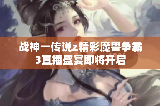 战神一传说z精彩魔兽争霸3直播盛宴即将开启