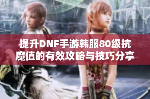 提升DNF手游韩服80级抗魔值的有效攻略与技巧分享