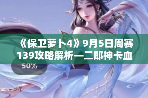 《保卫萝卜4》9月5日周赛139攻略解析—二郎神卡血技巧分享