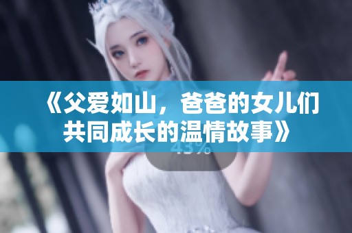 《父爱如山，爸爸的女儿们共同成长的温情故事》