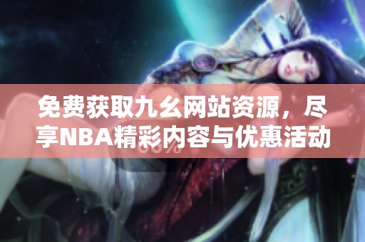 免费获取九幺网站资源，尽享NBA精彩内容与优惠活动