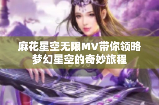 麻花星空无限MV带你领略梦幻星空的奇妙旅程