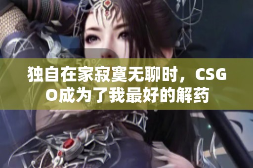 独自在家寂寞无聊时，CSGO成为了我最好的解药