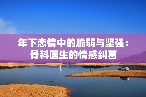 年下恋情中的脆弱与坚强：骨科医生的情感纠葛