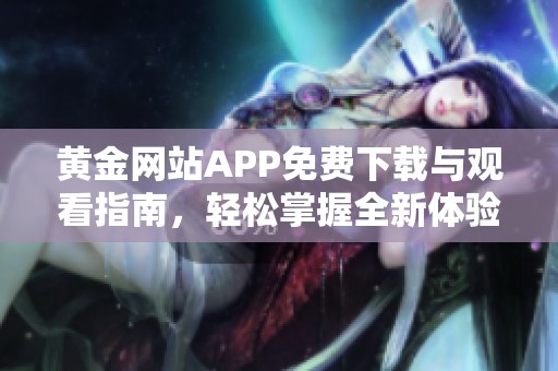 黄金网站APP免费下载与观看指南，轻松掌握全新体验