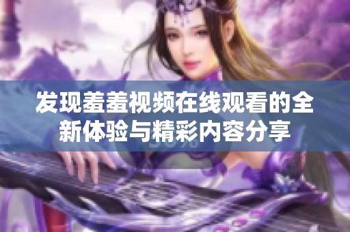 发现羞羞视频在线观看的全新体验与精彩内容分享