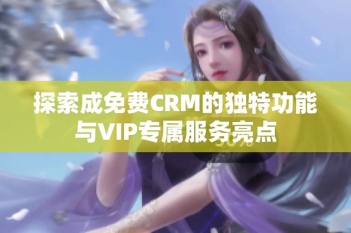 探索成免费CRM的独特功能与VIP专属服务亮点