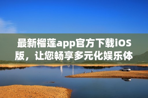 最新榴莲app官方下载iOS版，让您畅享多元化娱乐体验