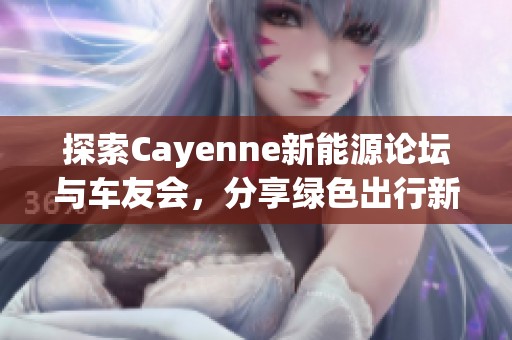 探索Cayenne新能源论坛与车友会，分享绿色出行新理念