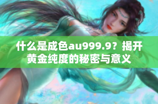 什么是成色au999.9？揭开黄金纯度的秘密与意义