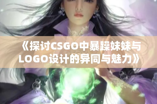 《探讨CSGO中暴躁妹妹与LOGO设计的异同与魅力》