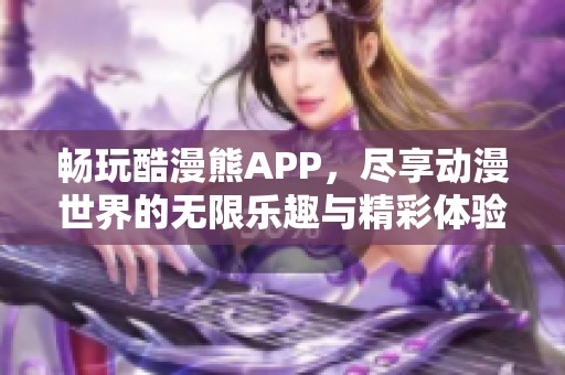 畅玩酷漫熊APP，尽享动漫世界的无限乐趣与精彩体验