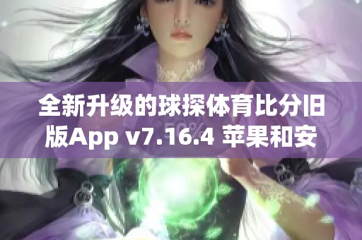 全新升级的球探体育比分旧版App v7.16.4 苹果和安卓用户必备