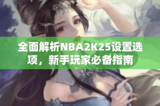 全面解析NBA2K25设置选项，新手玩家必备指南