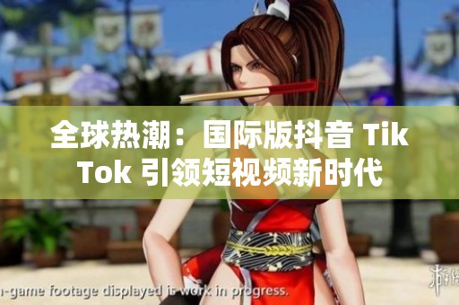 全球热潮：国际版抖音 TikTok 引领短视频新时代