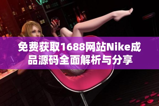 免费获取1688网站Nike成品源码全面解析与分享