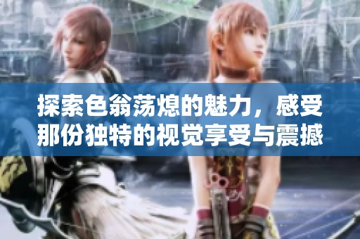 探索色翁荡熄的魅力，感受那份独特的视觉享受与震撼体验