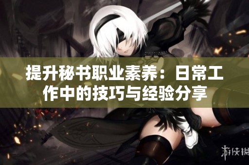 提升秘书职业素养：日常工作中的技巧与经验分享
