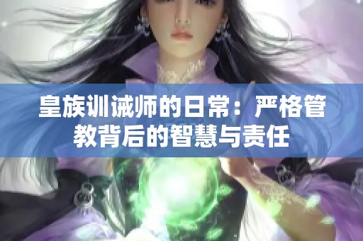 皇族训诫师的日常：严格管教背后的智慧与责任