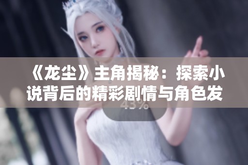 《龙尘》主角揭秘：探索小说背后的精彩剧情与角色发展