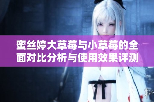 蜜丝婷大草莓与小草莓的全面对比分析与使用效果评测