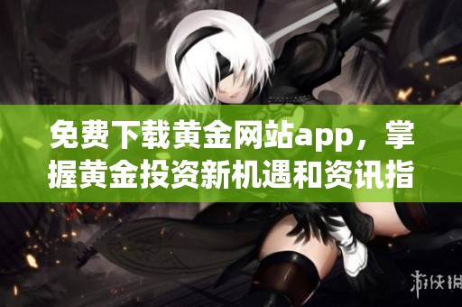 免费下载黄金网站app，掌握黄金投资新机遇和资讯指南