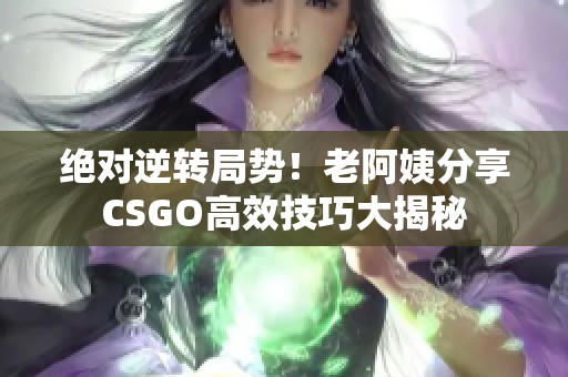 绝对逆转局势！老阿姨分享CSGO高效技巧大揭秘