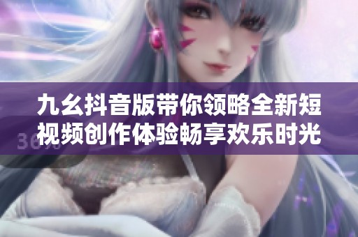 九幺抖音版带你领略全新短视频创作体验畅享欢乐时光