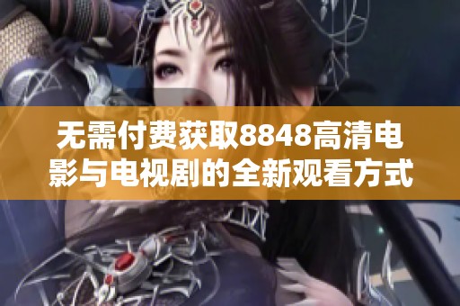 无需付费获取8848高清电影与电视剧的全新观看方式介绍