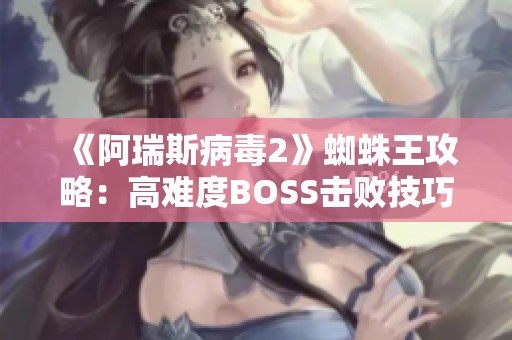 《阿瑞斯病毒2》蜘蛛王攻略：高难度BOSS击败技巧与策略分享