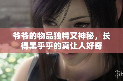 爷爷的物品独特又神秘，长得黑乎乎的真让人好奇