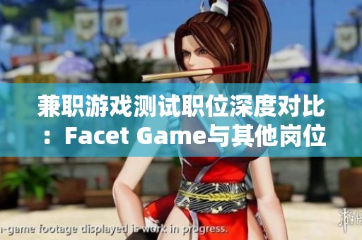 兼职游戏测试职位深度对比：Facet Game与其他岗位的优劣分析