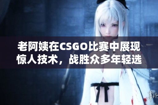 老阿姨在CSGO比赛中展现惊人技术，战胜众多年轻选手