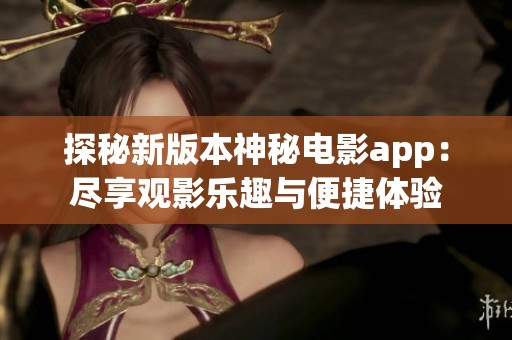 探秘新版本神秘电影app：尽享观影乐趣与便捷体验